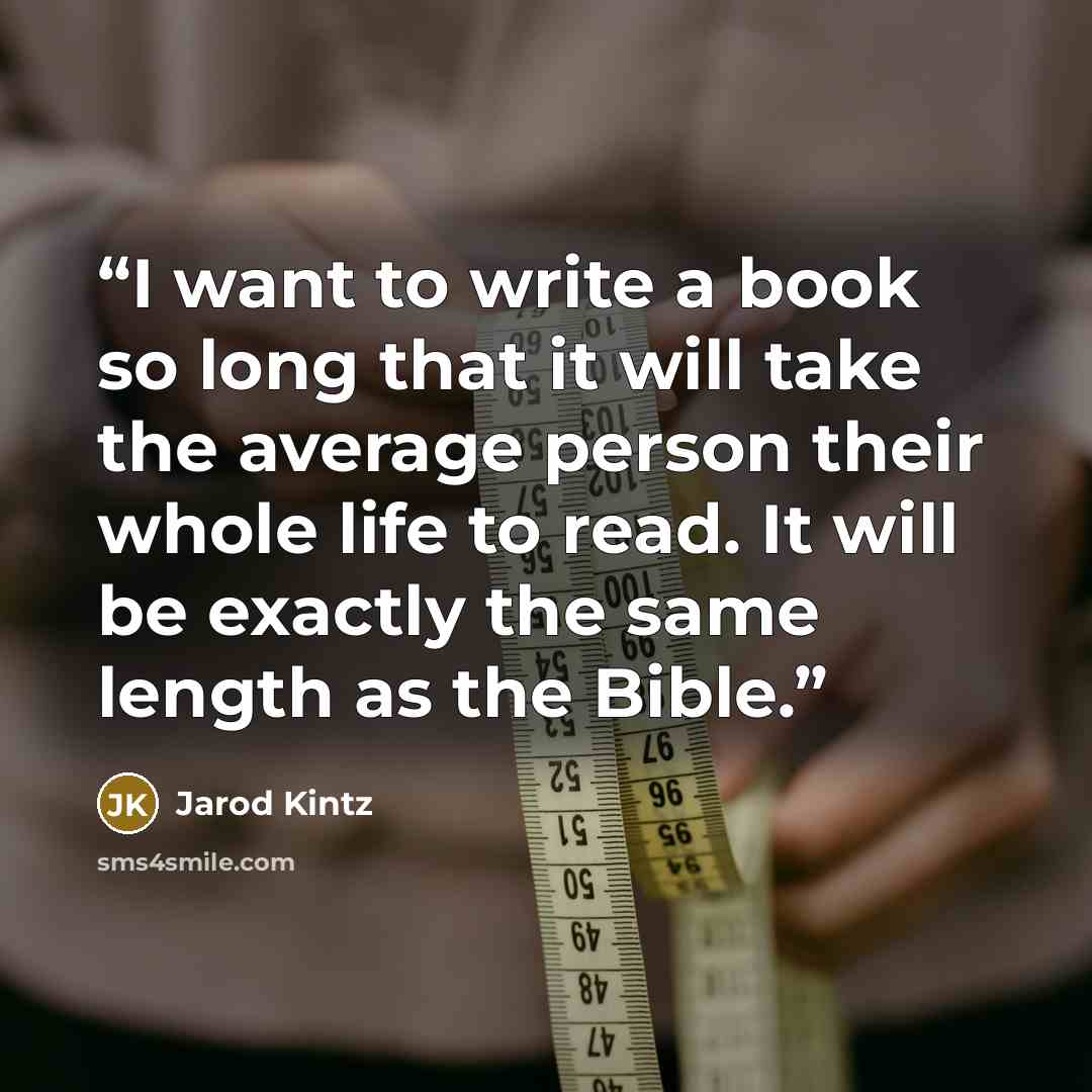 “I want to write a book so long that it will take the average person their whole life to read. It will be exactly the same length as the Bible.” quote by Jarod Kintz