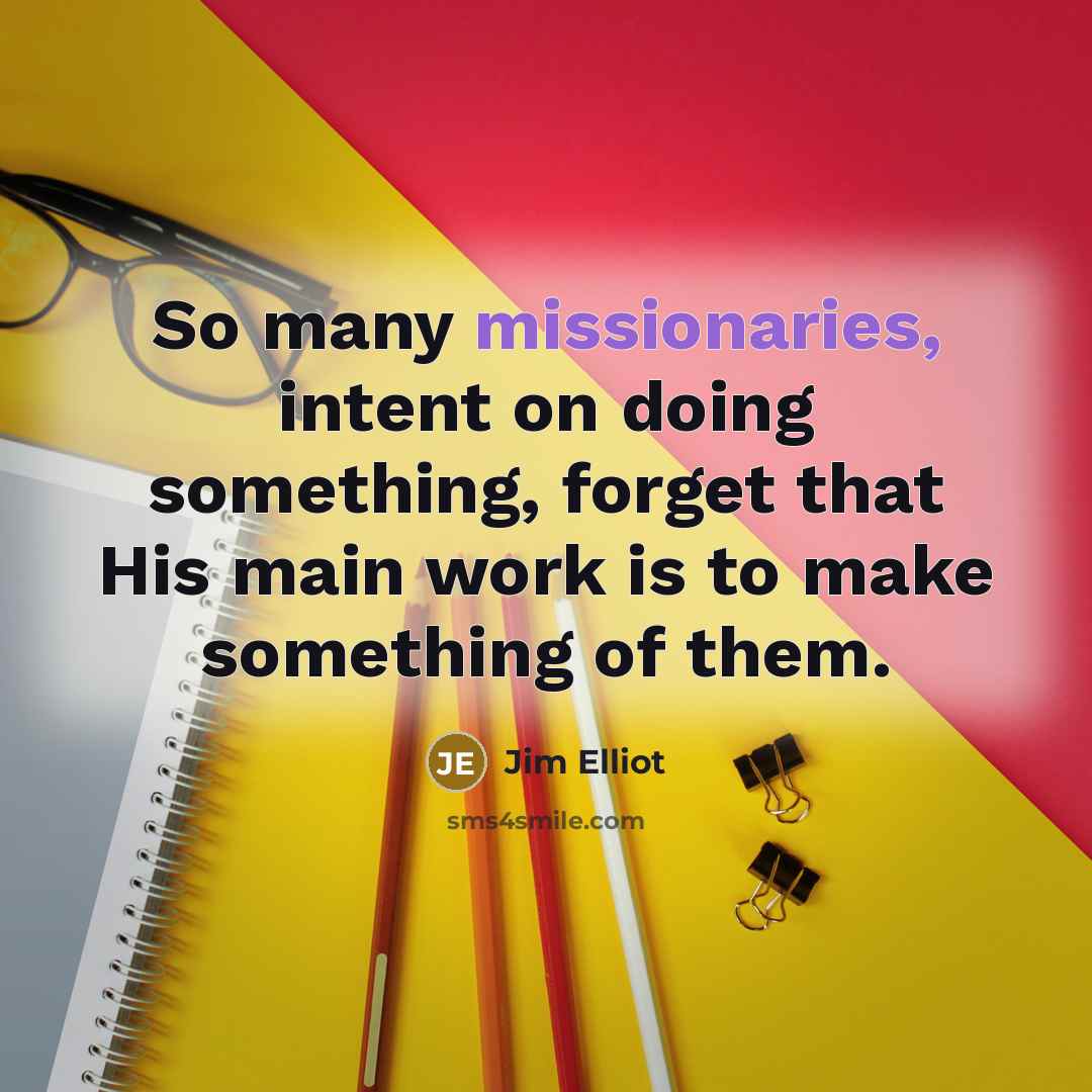 “So many missionaries, intent on doing something, forget that His main work is to make something of them.” quote by Jim Elliot