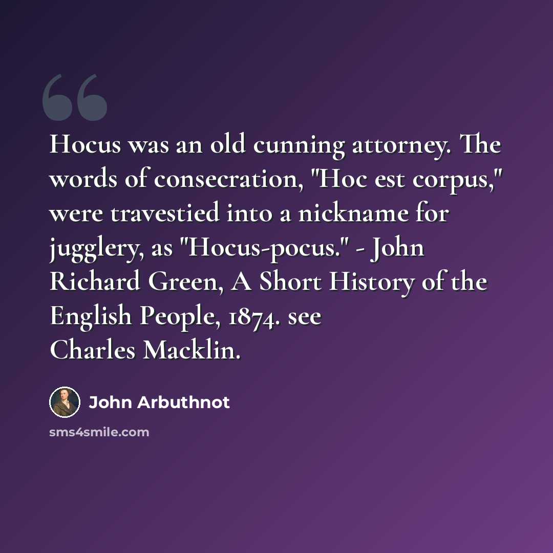 “Hocus was an old cunning attorney. The words of consecration, "Hoc est corpus," were travestied into a nickname for jugglery, as "Hocus-pocus." - John Richard Green, A Short History of the English People, 1874. see Charles Macklin.” quote by John Arbuthnot