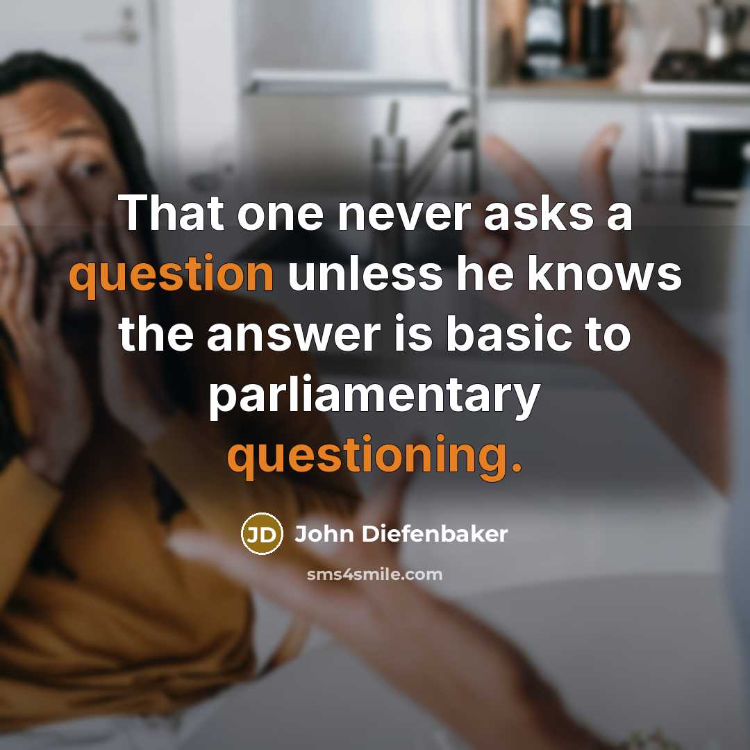 “That one never asks a question unless he knows the answer is basic to parliamentary questioning.” quote by John Diefenbaker