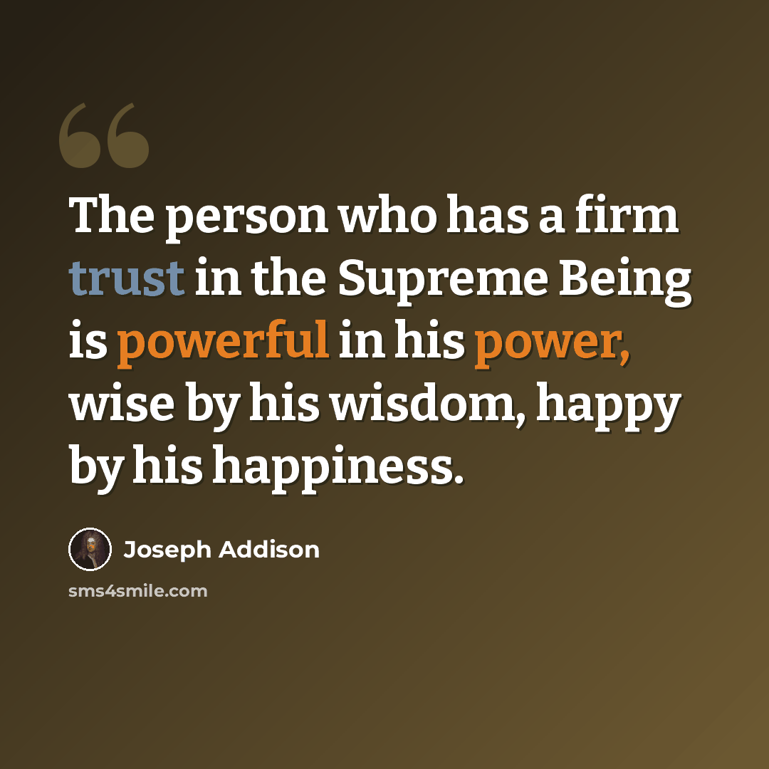 “The person who has a firm trust in the Supreme Being is powerful in his power, wise by his wisdom, happy by his happiness.” quote by Joseph Addison