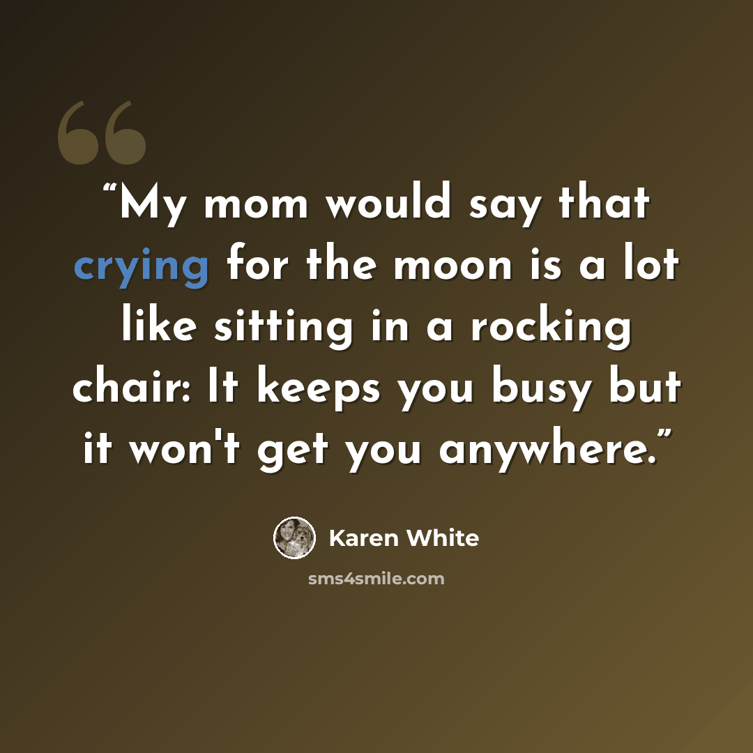 “My mom would say that crying for the moon is a lot like sitting in a rocking chair: It keeps you busy but it won't get you anywhere.” quote by Karen White