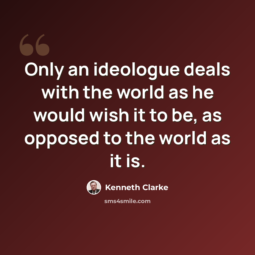 “Only an ideologue deals with the world as he would wish it to be, as opposed to the world as it is.” quote by Kenneth Clarke