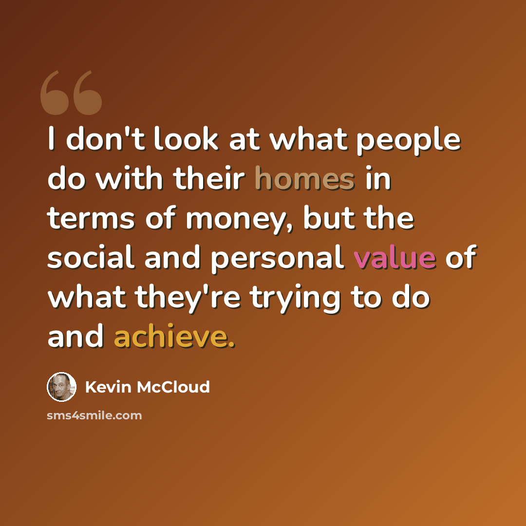 “I don't look at what people do with their homes in terms of money, but the social and personal value of what they're trying to do and achieve.” quote by Kevin McCloud