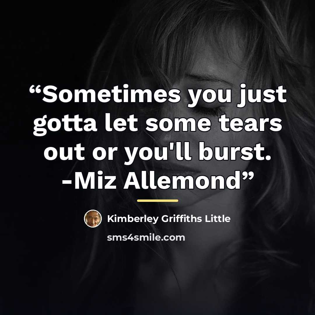 “Sometimes you just gotta let some tears out or you'll burst. -Miz Allemond” quote by Kimberley Griffiths Little