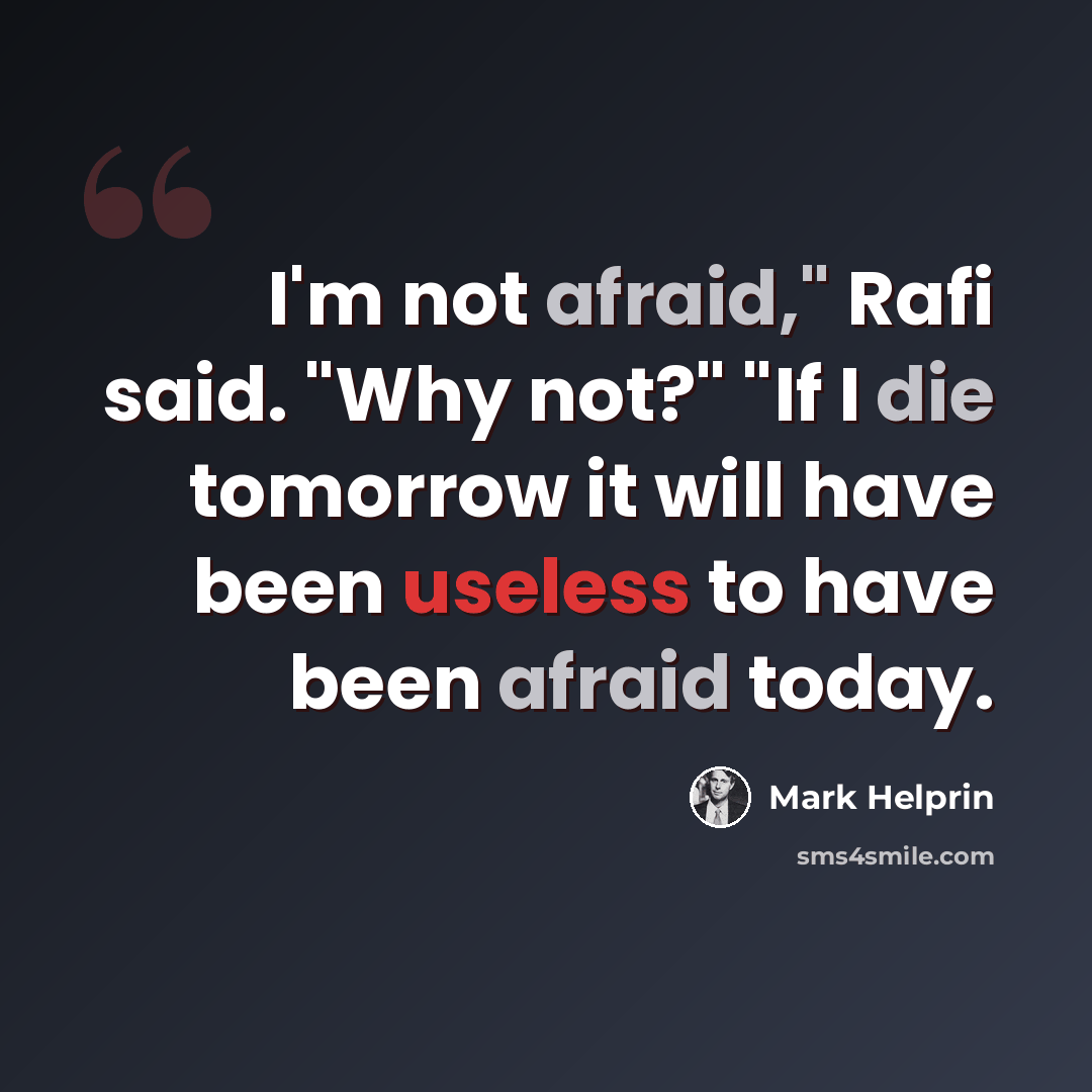 “I'm not afraid," Rafi said. "Why not?" "If I die tomorrow it will have been useless to have been afraid today.” quote by Mark Helprin