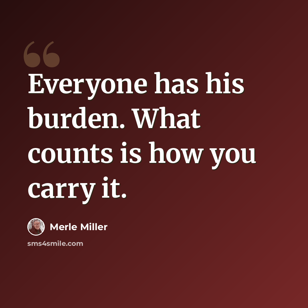 “Everyone has his burden. What counts is how you carry it.” quote by Merle Miller