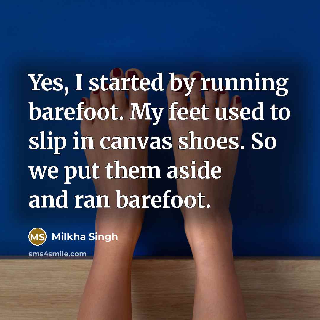 “Yes, I started by running barefoot. My feet used to slip in canvas shoes. So we put them aside and ran barefoot.” quote by Milkha Singh