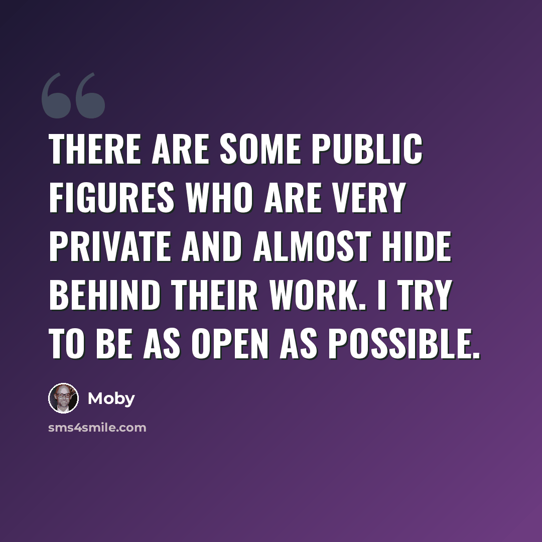 “There are some public figures who are very private and almost hide behind their work. I try to be as open as possible.” quote by Moby