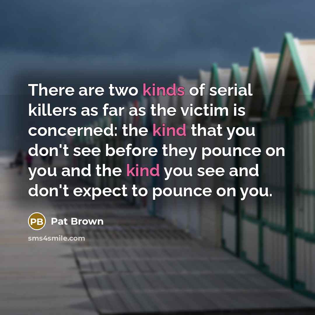 “There are two kinds of serial killers as far as the victim is concerned: the kind that you don't see before they pounce on you and the kind you see and don't expect to pounce on you.” quote by Pat Brown