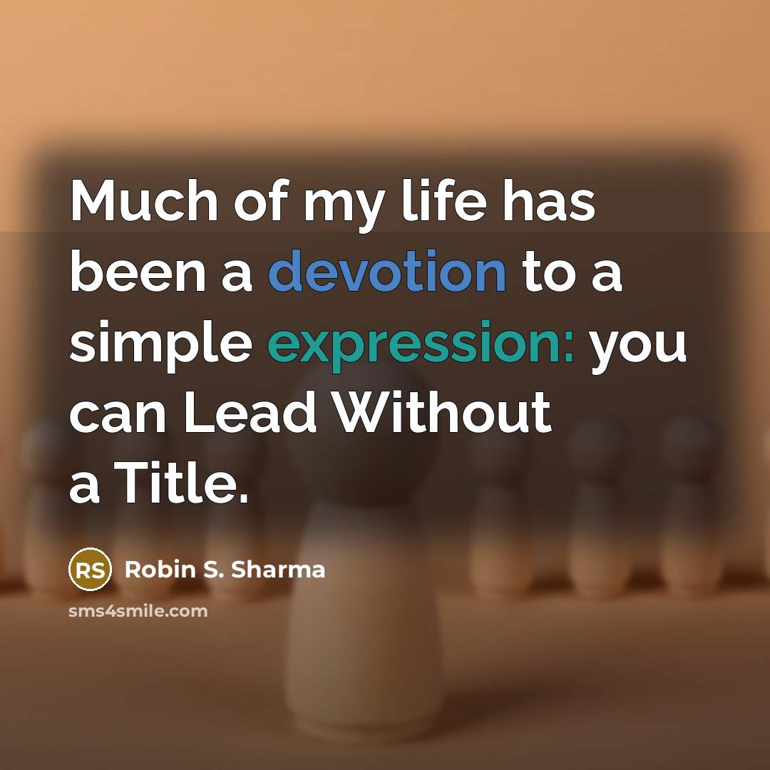 “Much of my life has been a devotion to a simple expression: you can Lead Without a Title.” quote by Robin S. Sharma