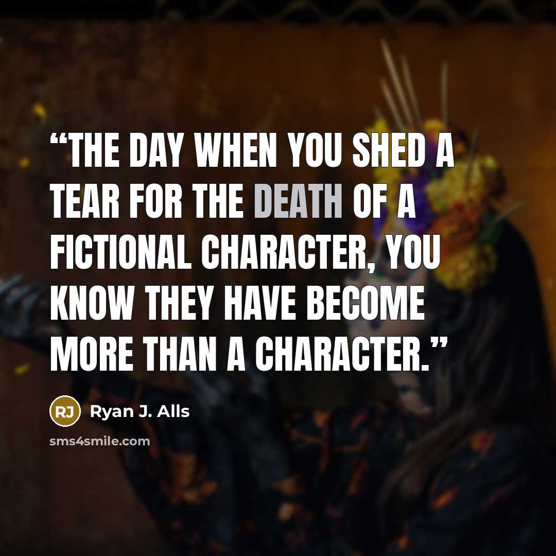 “The day when you shed a tear for the death of a fictional character, you know they have become more than a character.” quote by Ryan J. Alls