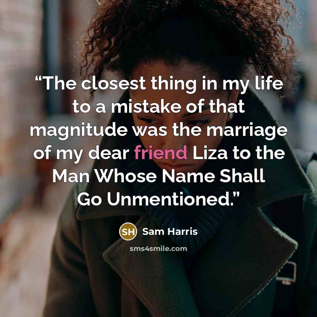 “The closest thing in my life to a mistake of that magnitude was the marriage of my dear friend Liza to the Man Whose Name Shall Go Unmentioned.” quote by Sam Harris