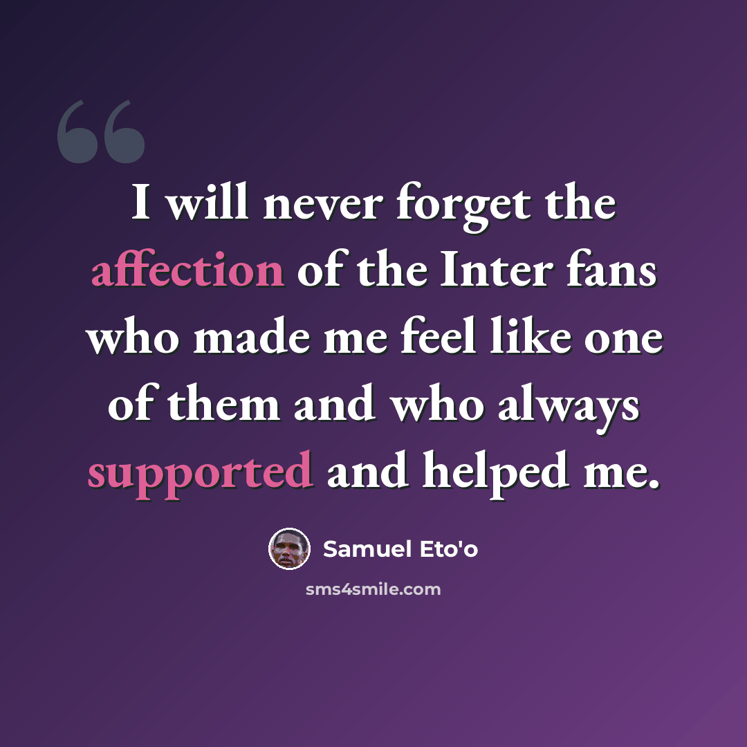 “I will never forget the affection of the Inter fans who made me feel like one of them and who always supported and helped me.” quote by Samuel Eto'o