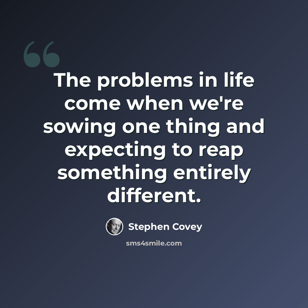 “The problems in life come when we're sowing one thing and expecting to reap something entirely different.” quote by Stephen Covey