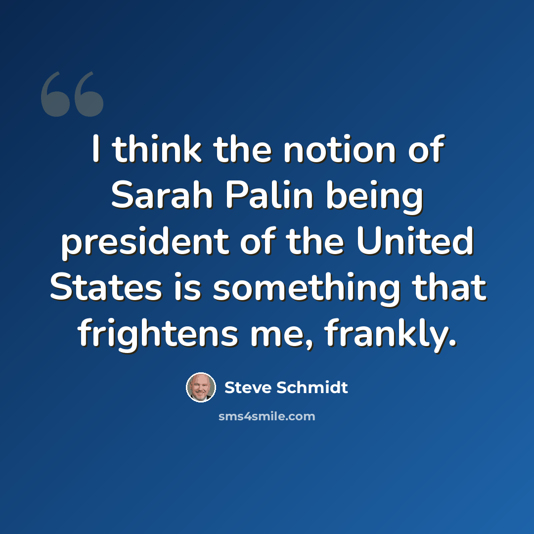 “I think the notion of Sarah Palin being president of the United States is something that frightens me, frankly.” quote by Steve Schmidt