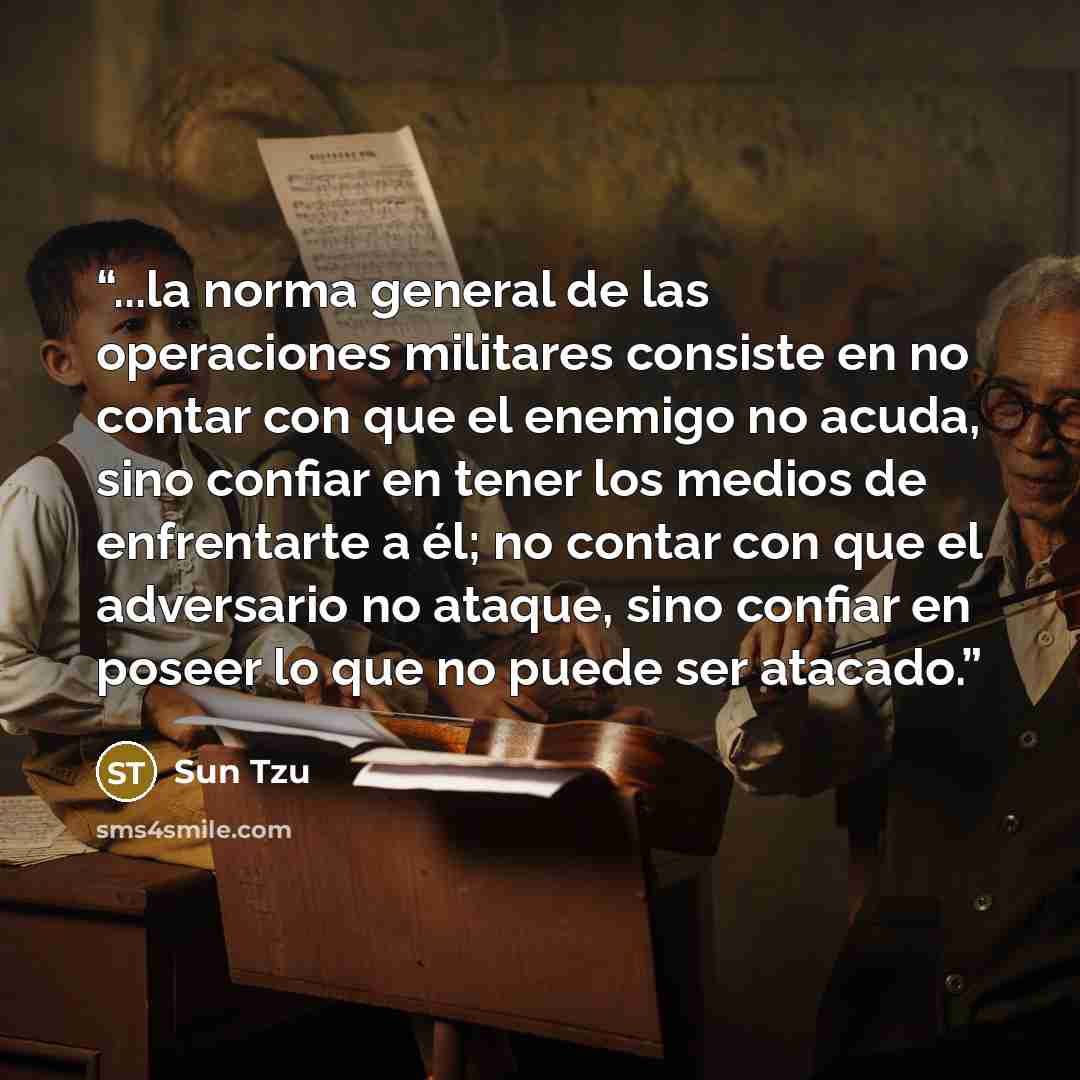 “...la norma general de las operaciones militares consiste en no contar con que el enemigo no acuda, sino confiar en tener los medios de enfrentarte a él; no contar con que el adversario no ataque, sino confiar en poseer lo que no puede ser atacado.” quote by Sun Tzu