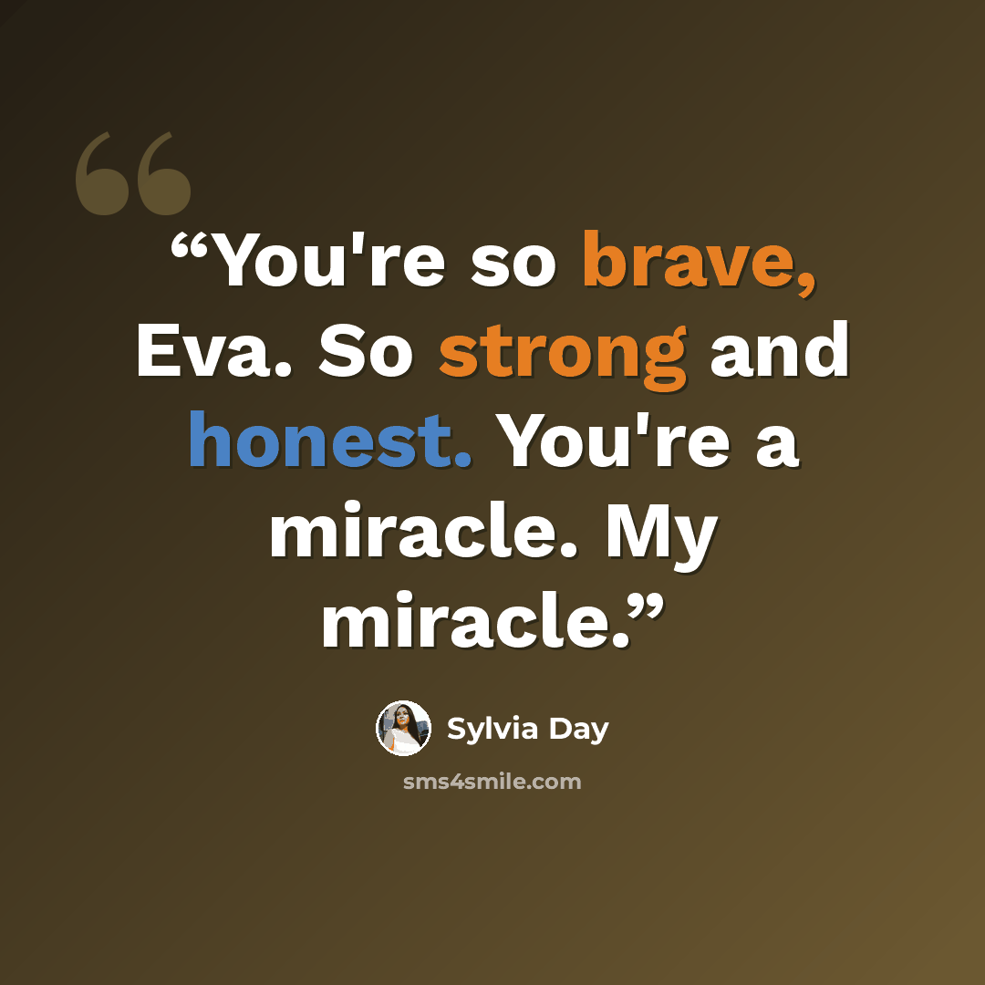 “You're so brave, Eva. So strong and honest. You're a miracle. My miracle.” quote by Sylvia Day