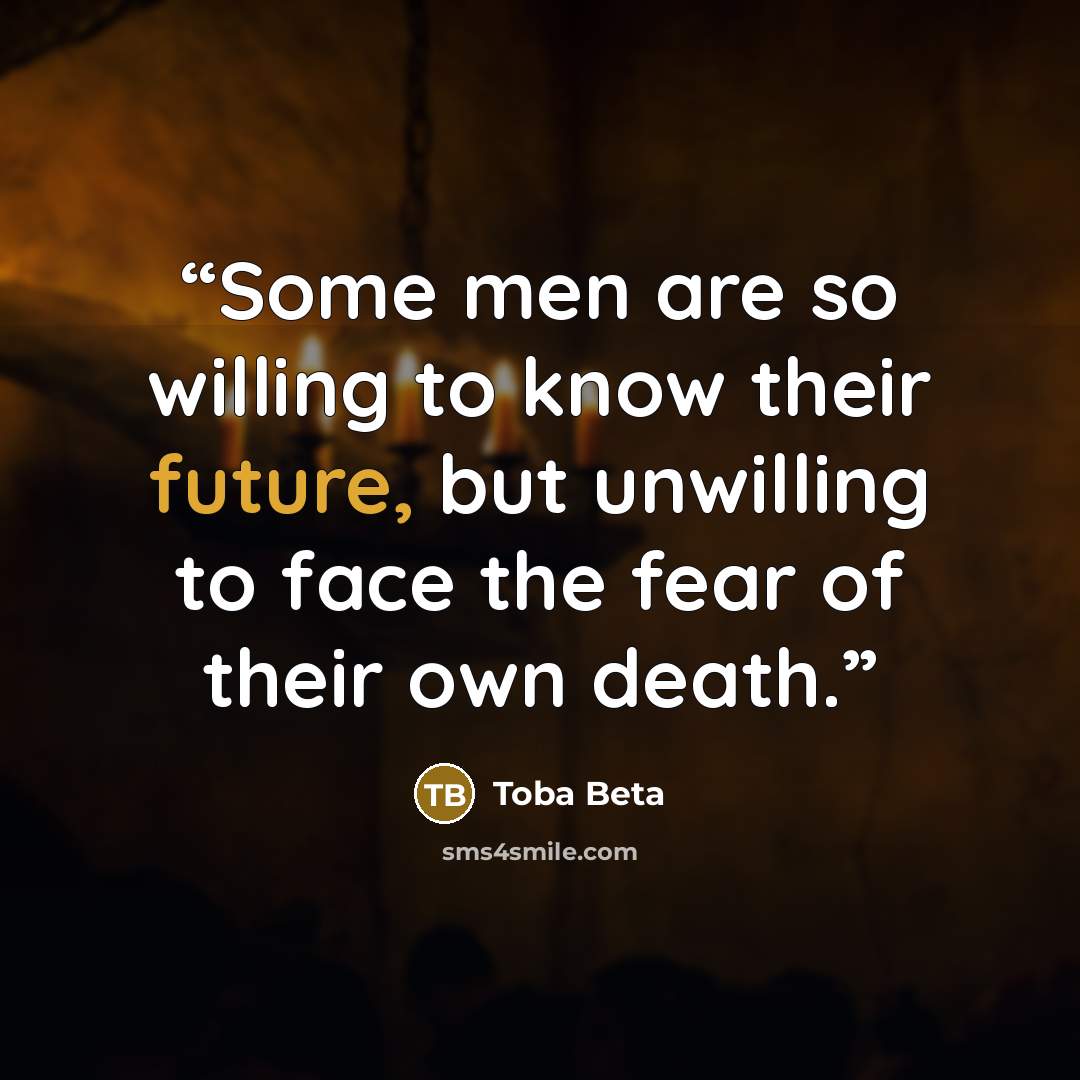 “Some men are so willing to know their future, but unwilling to face the fear of their own death.” quote by Toba Beta