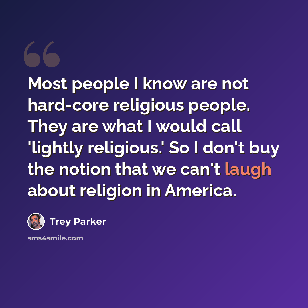 “Most people I know are not hard-core religious people. They are what I would call 'lightly religious.' So I don't buy the notion that we can't laugh about religion in America.” quote by Trey Parker