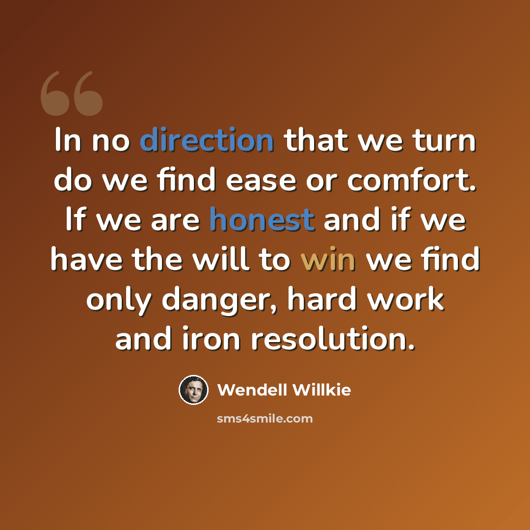 “In no direction that we turn do we find ease or comfort. If we are honest and if we have the will to win we find only danger, hard work and iron resolution.” quote by Wendell Willkie
