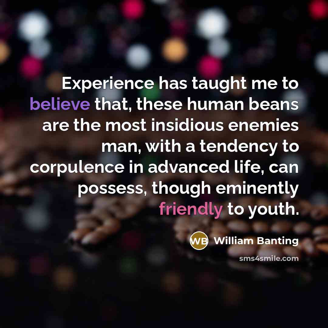 “Experience has taught me to believe that, these human beans are the most insidious enemies man, with a tendency to corpulence in advanced life, can possess, though eminently friendly to youth.” quote by William Banting
