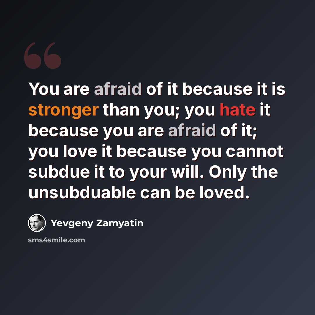 “You are afraid of it because it is stronger than you; you hate it because you are afraid of it; you love it because you cannot subdue it to your will. Only the unsubduable can be loved.” quote by Yevgeny Zamyatin