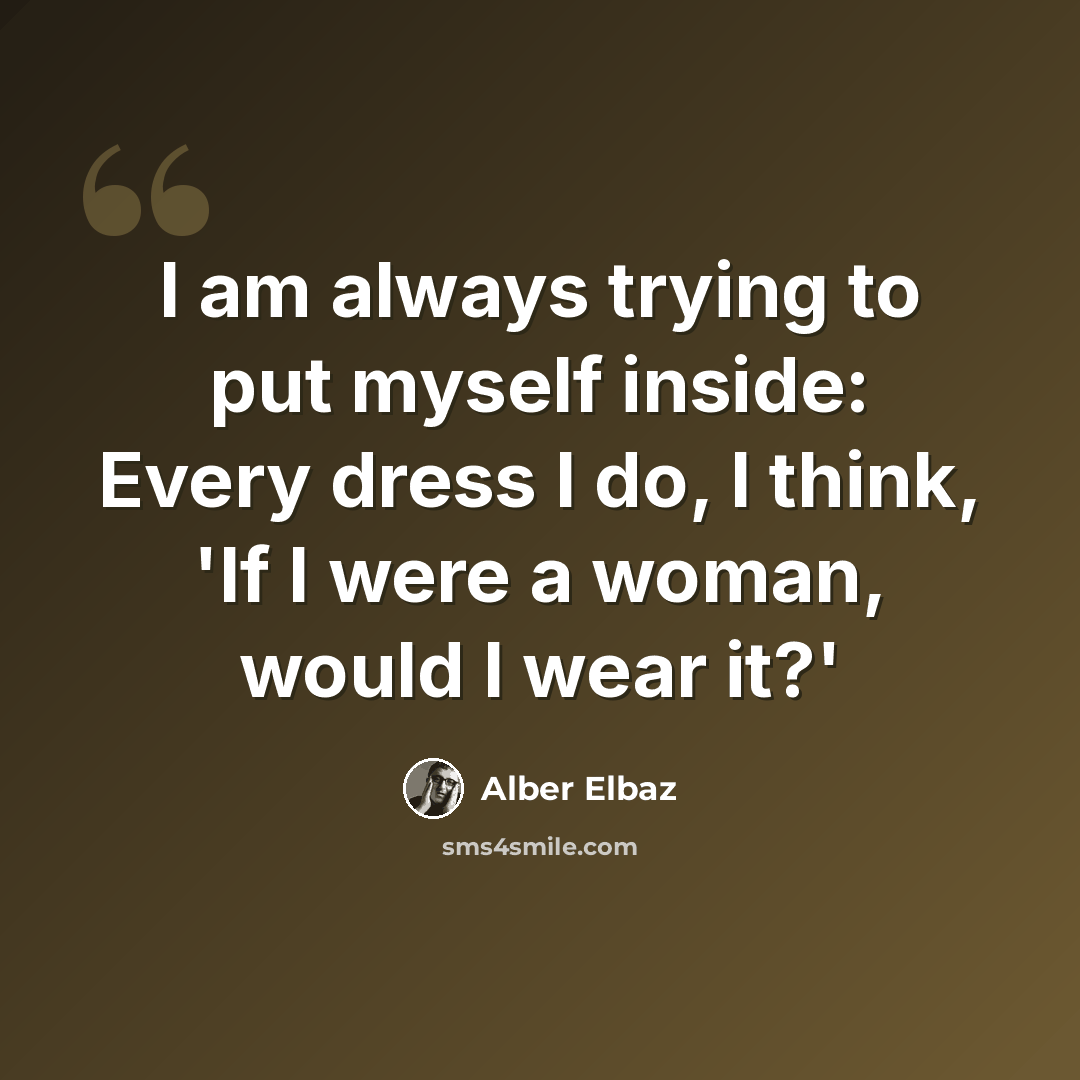 “I am always trying to put myself inside: Every dress I do, I think, 'If I were a woman, would I wear it?'” quote by Alber Elbaz