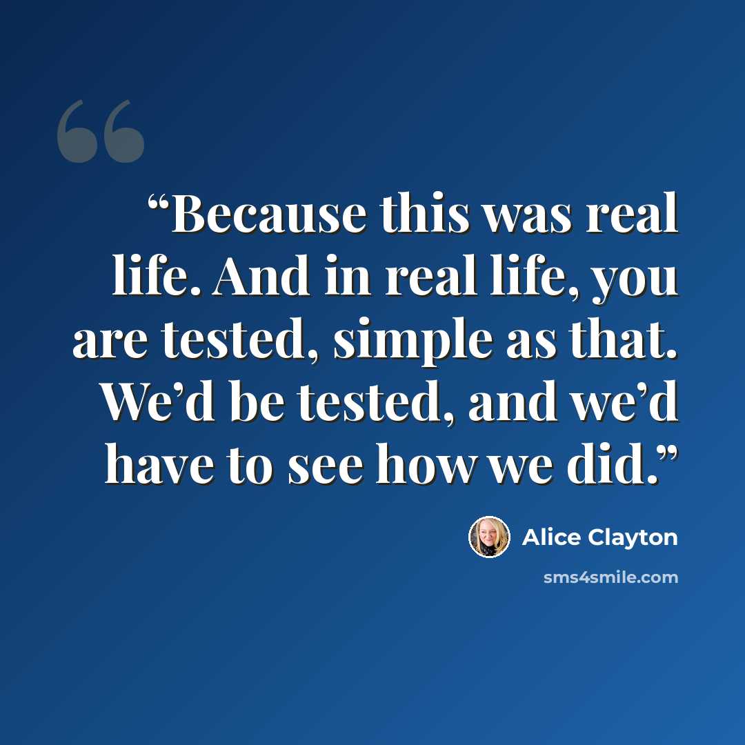 “Because this was real life. And in real life, you are tested, simple as that. We’d be tested, and we’d have to see how we did.” quote by Alice Clayton