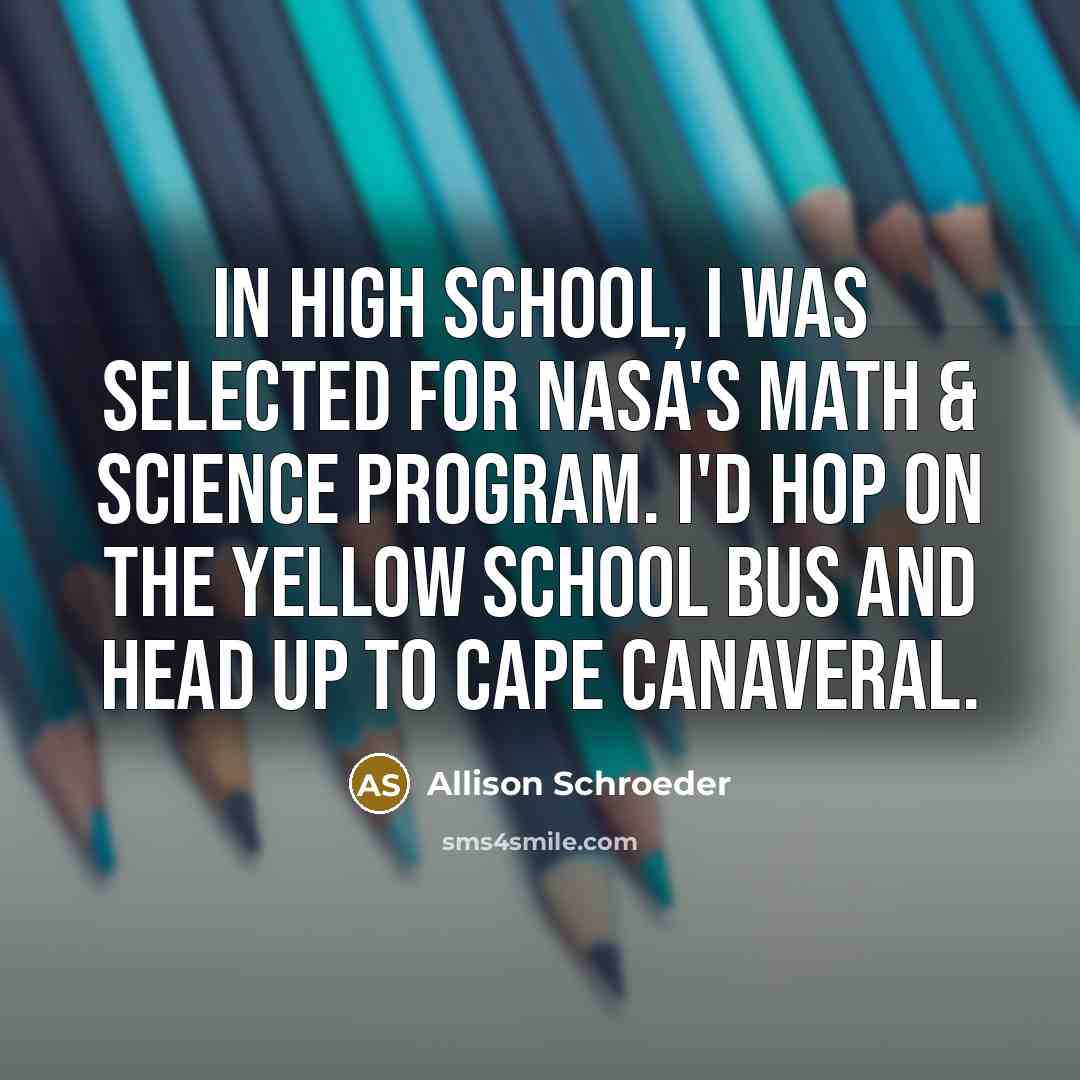 “In high school, I was selected for NASA's Math & Science program. I'd hop on the yellow school bus and head up to Cape Canaveral.” quote by Allison Schroeder
