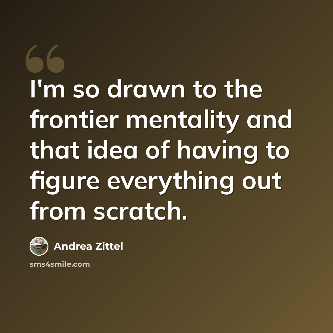 “I'm so drawn to the frontier mentality and that idea of having to figure everything out from scratch.” quote by Andrea Zittel