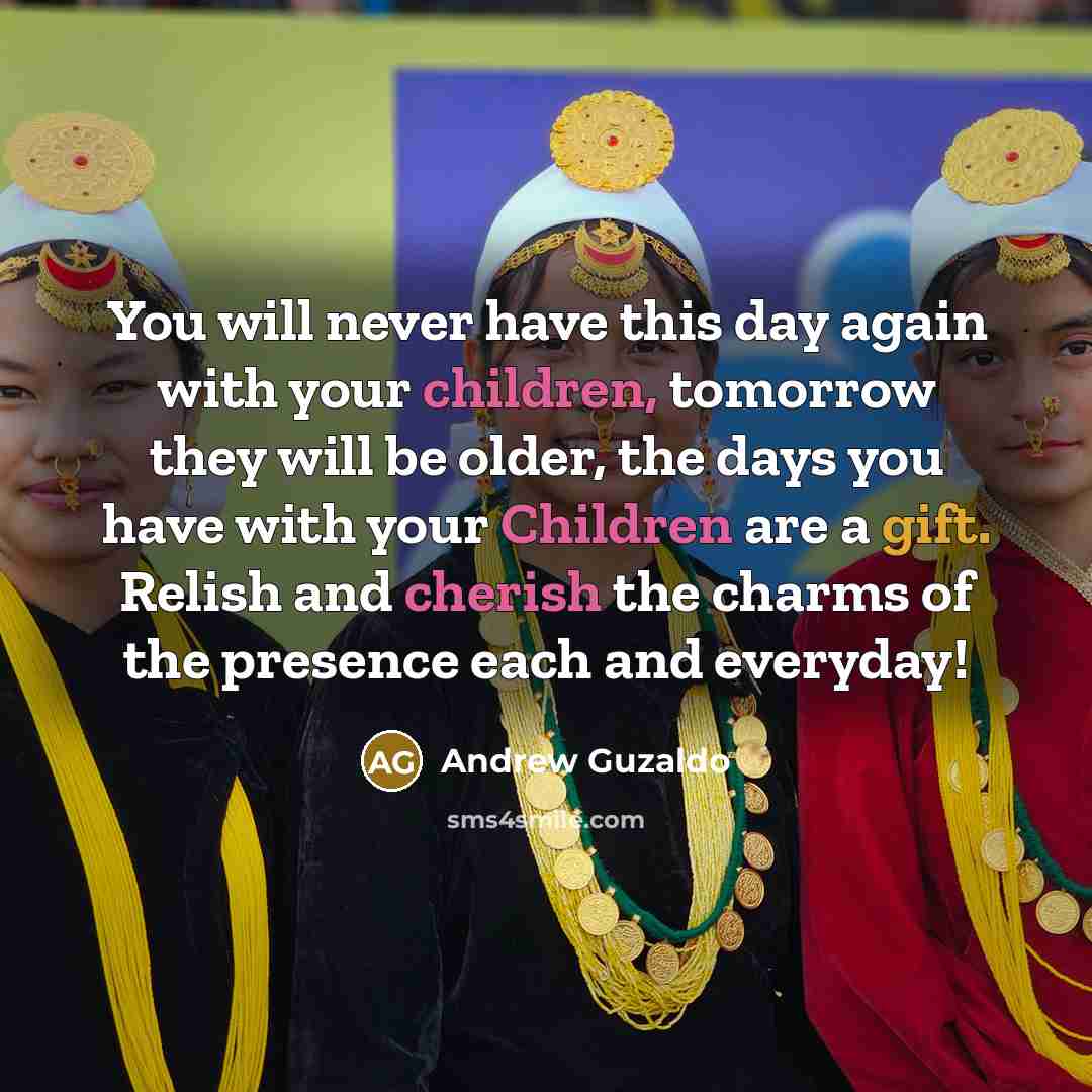 “You will never have this day again with your children, tomorrow they will be older, the days you have with your Children are a gift. Relish and cherish the charms of the presence each and everyday!” quote by Andrew Guzaldo