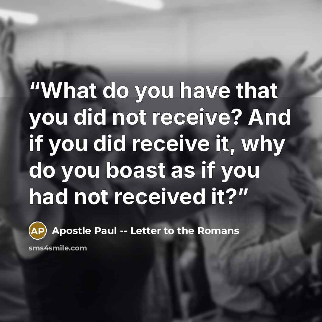 “What do you have that you did not receive? And if you did receive it, why do you boast as if you had not received it?” quote by Apostle Paul -- Letter to the Romans