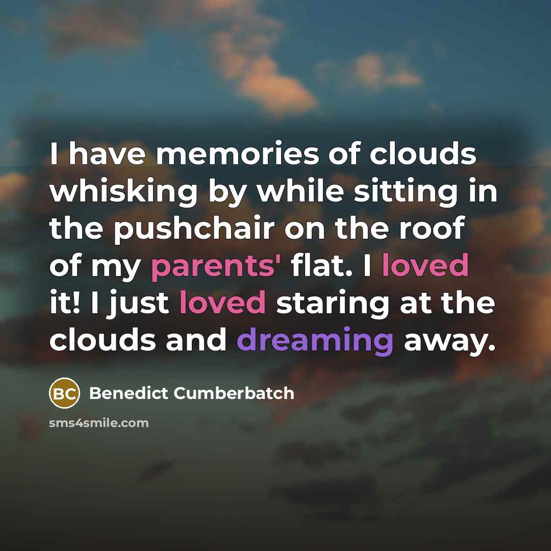 “I have memories of clouds whisking by while sitting in the pushchair on the roof of my parents' flat. I loved it! I just loved staring at the clouds and dreaming away.” quote by Benedict Cumberbatch