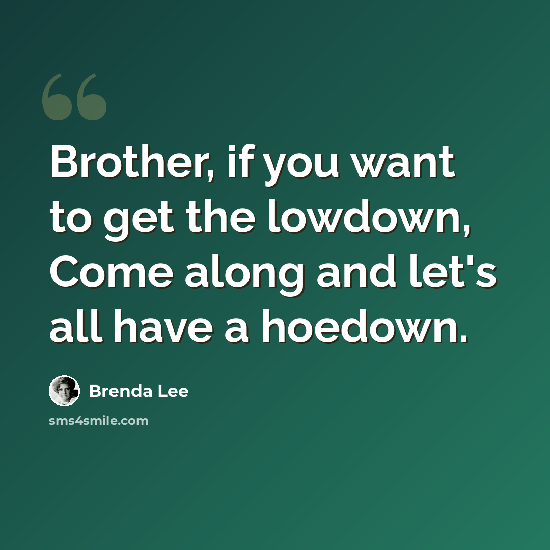 “Brother, if you want to get the lowdown, Come along and let's all have a hoedown.” quote by Brenda Lee