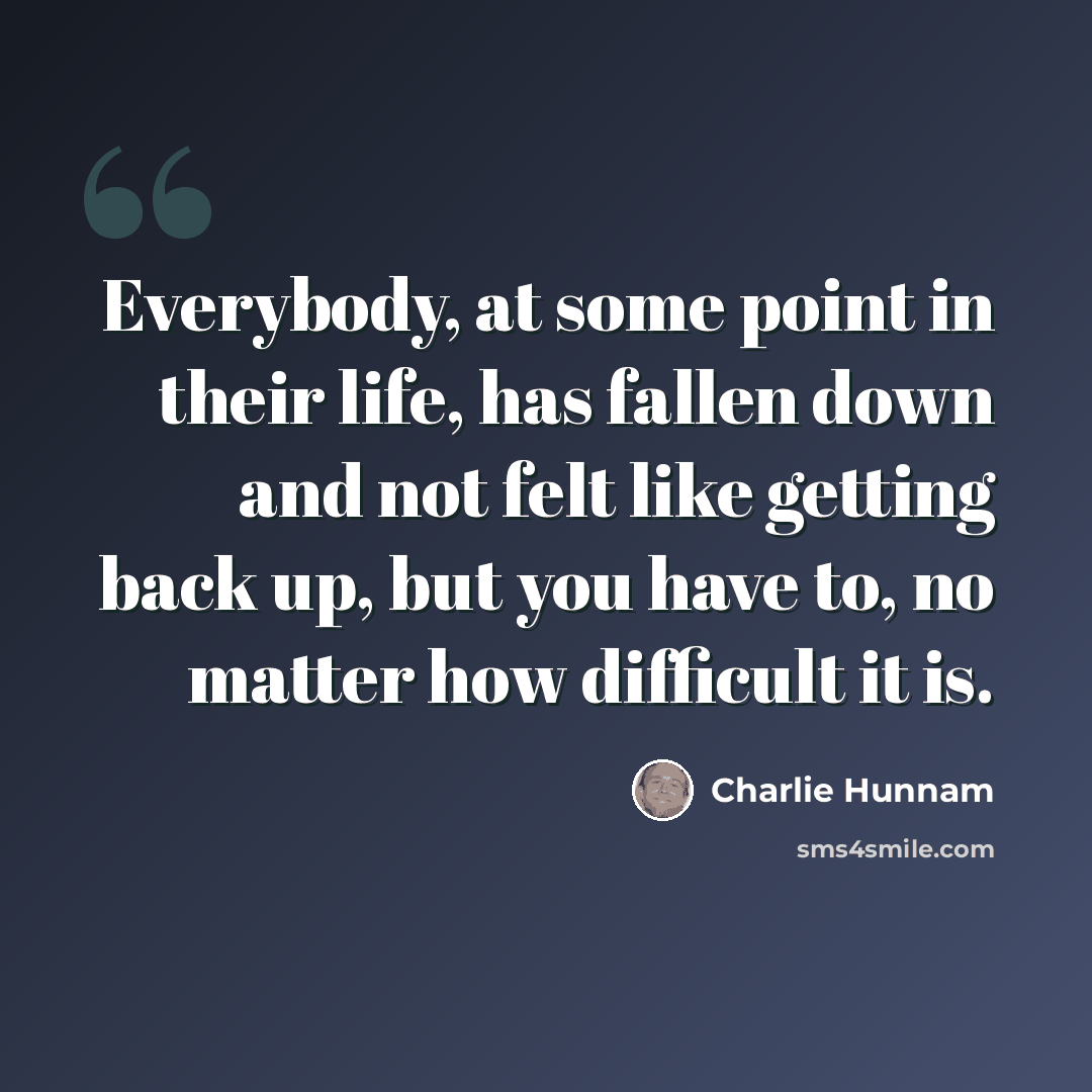 “Everybody, at some point in their life, has fallen down and not felt like getting back up, but you have to, no matter how difficult it is.” quote by Charlie Hunnam