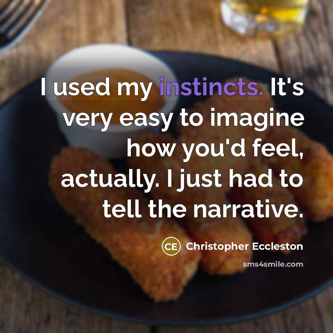 “I used my instincts. It's very easy to imagine how you'd feel, actually. I just had to tell the narrative.” quote by Christopher Eccleston