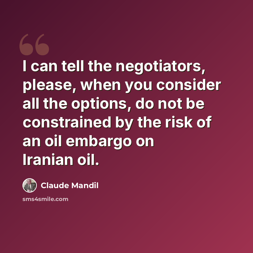 “I can tell the negotiators, please, when you consider all the options, do not be constrained by the risk of an oil embargo on Iranian oil.” quote by Claude Mandil