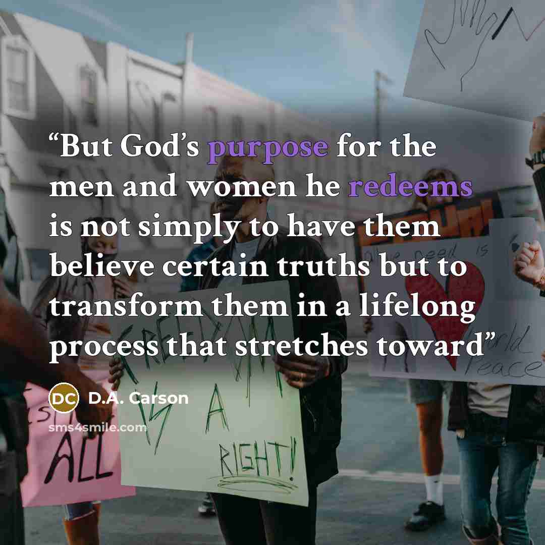 “But God’s purpose for the men and women he redeems is not simply to have them believe certain truths but to transform them in a lifelong process that stretches toward” quote by D.A. Carson
