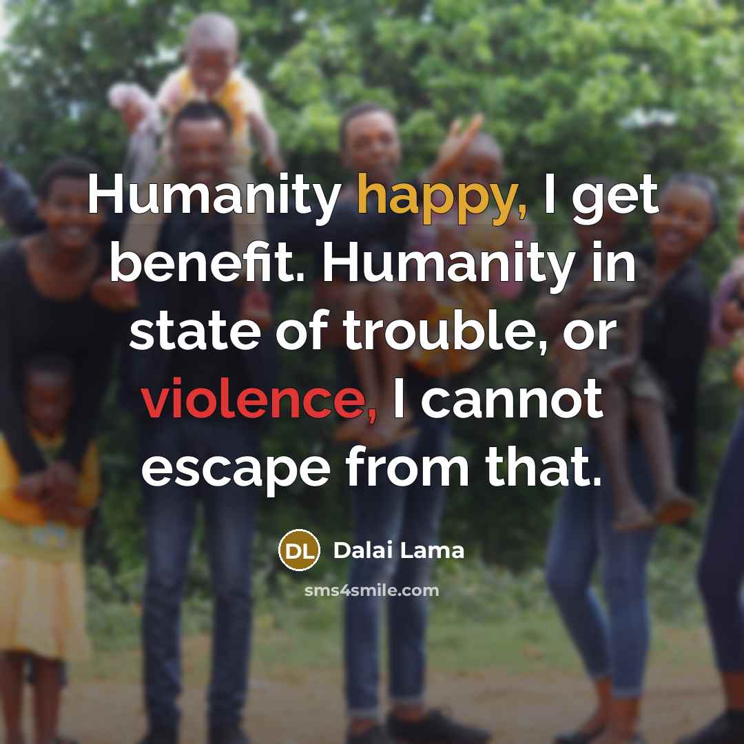 “Humanity happy, I get benefit. Humanity in state of trouble, or violence, I cannot escape from that.” quote by Dalai Lama