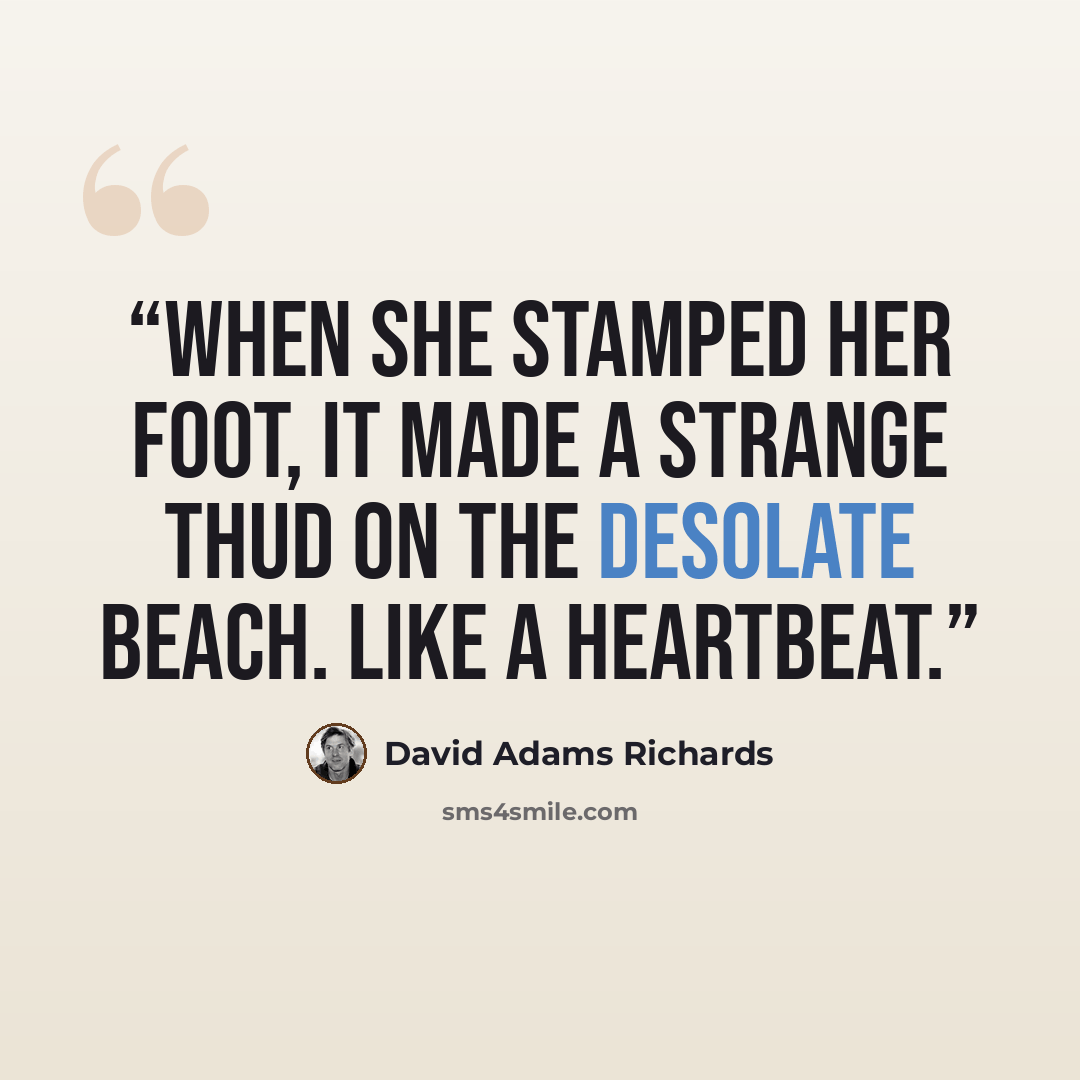 “When she stamped her foot, it made a strange thud on the desolate beach. Like a heartbeat.” quote by David Adams Richards