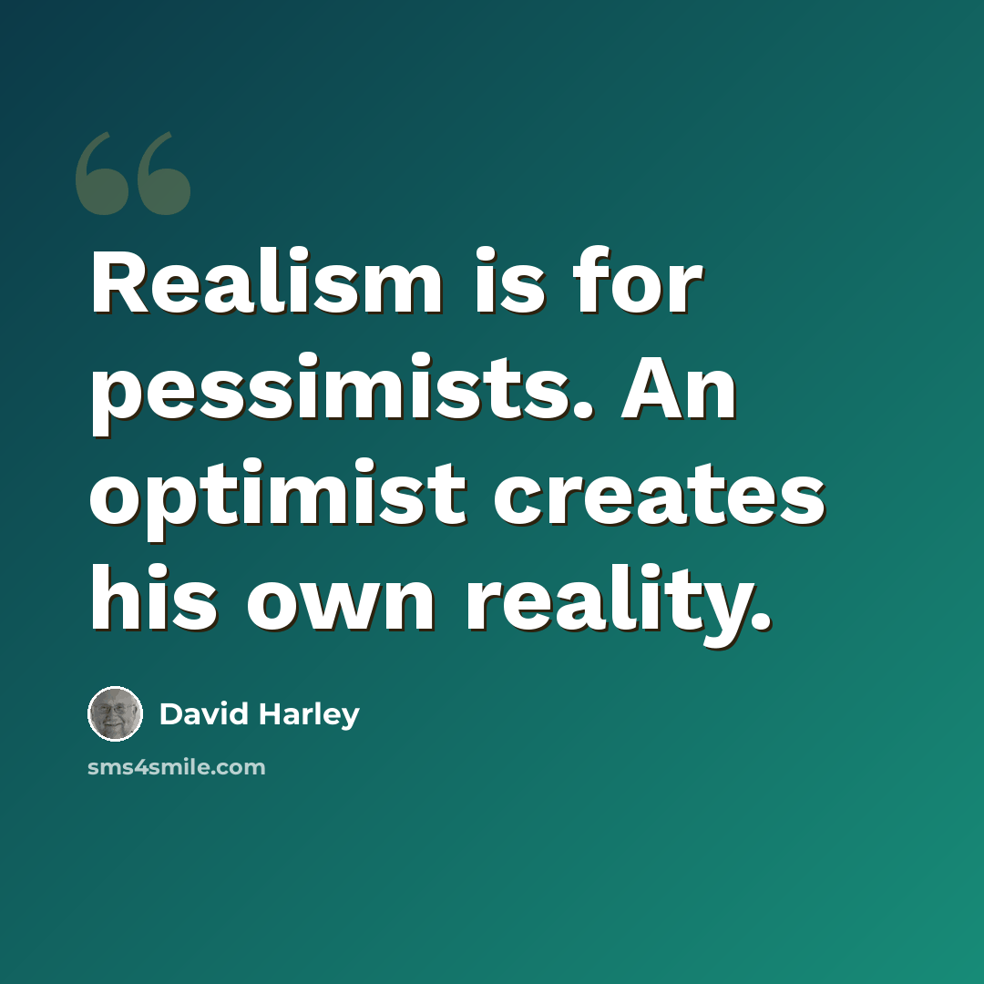 “Realism is for pessimists. An optimist creates his own reality.” quote by David Harley