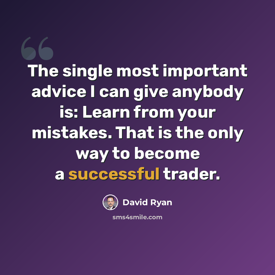 “The single most important advice I can give anybody is: Learn from your mistakes. That is the only way to become a successful trader.” quote by David Ryan