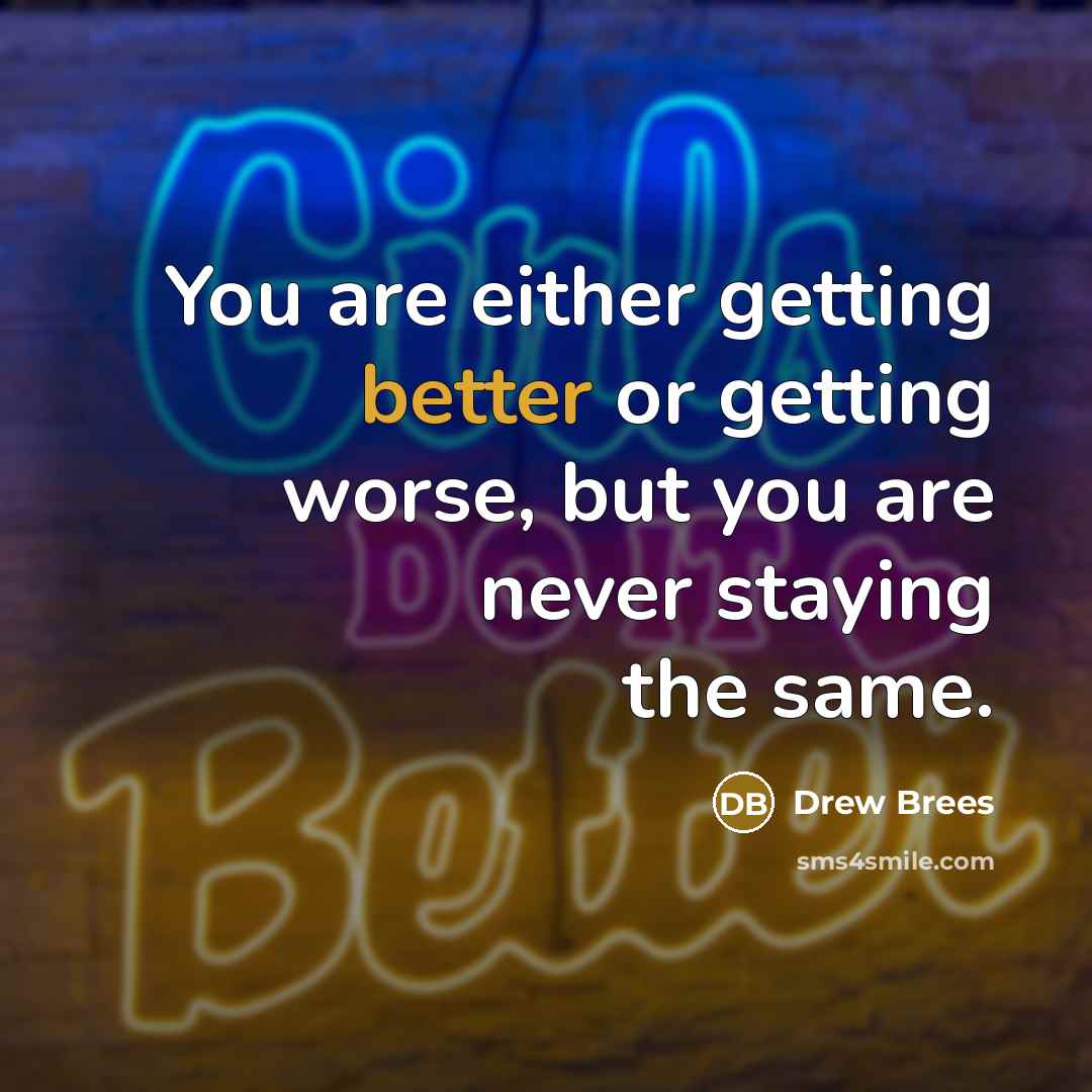 “You are either getting better or getting worse, but you are never staying the same.” quote by Drew Brees