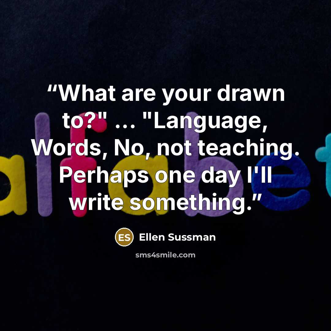 “What are your drawn to?" ... "Language, Words, No, not teaching. Perhaps one day I'll write something.” quote by Ellen Sussman