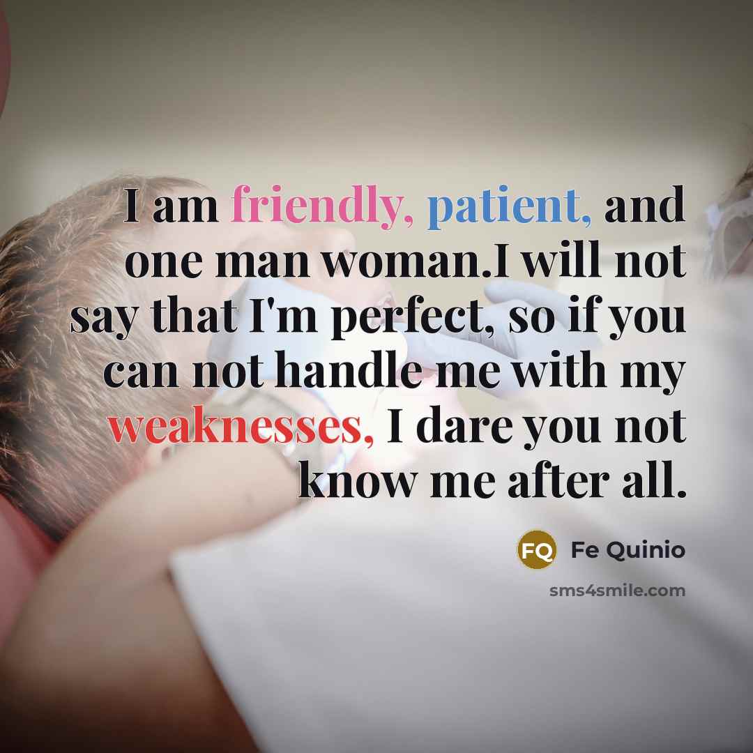 “I am friendly, patient, and one man woman.I will not say that I'm perfect, so if you can not handle me with my weaknesses, I dare you not know me after all.” quote by Fe Quinio