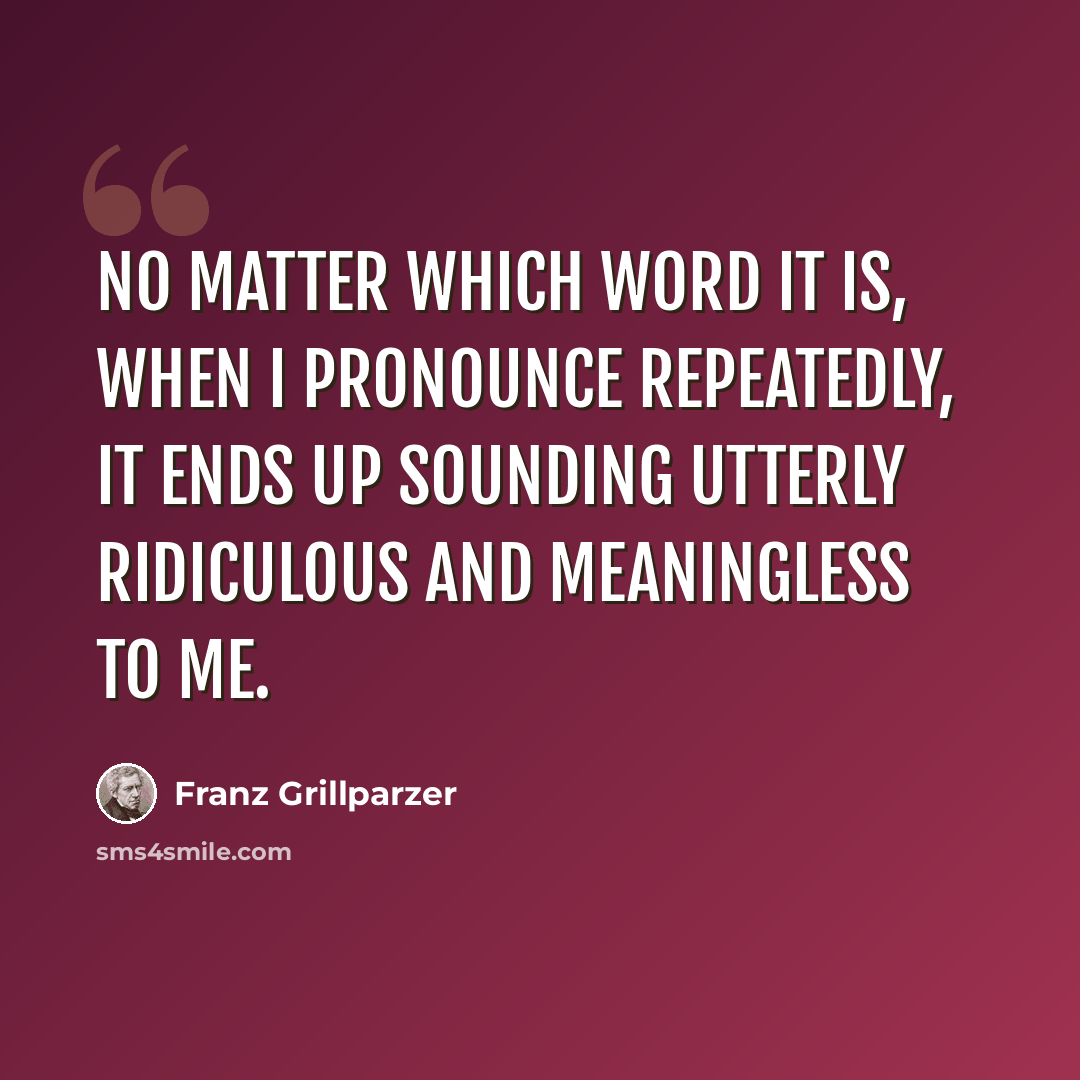 “No matter which word it is, when I pronounce repeatedly, it ends up sounding utterly ridiculous and meaningless to me.” quote by Franz Grillparzer
