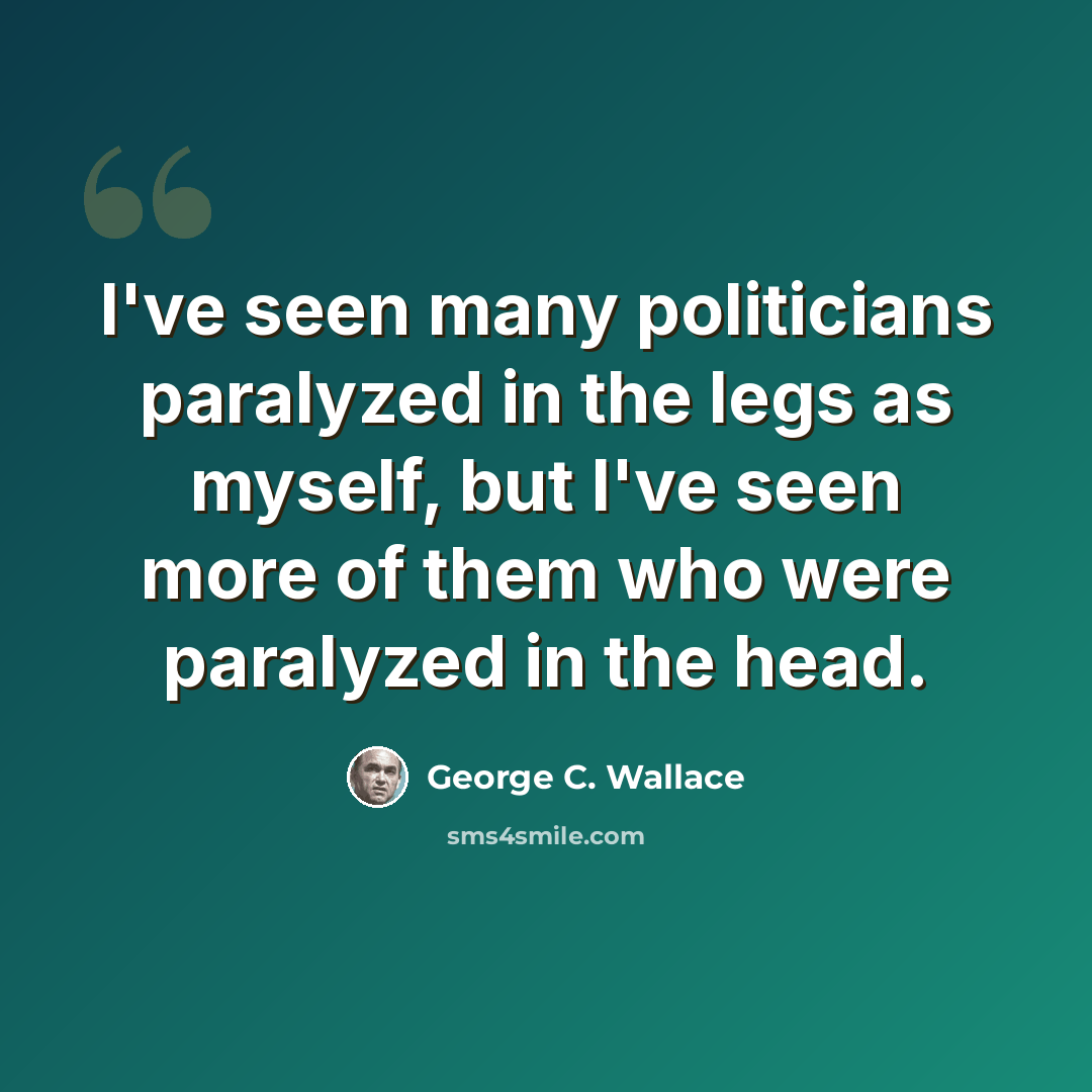 “I've seen many politicians paralyzed in the legs as myself, but I've seen more of them who were paralyzed in the head.” quote by George C. Wallace
