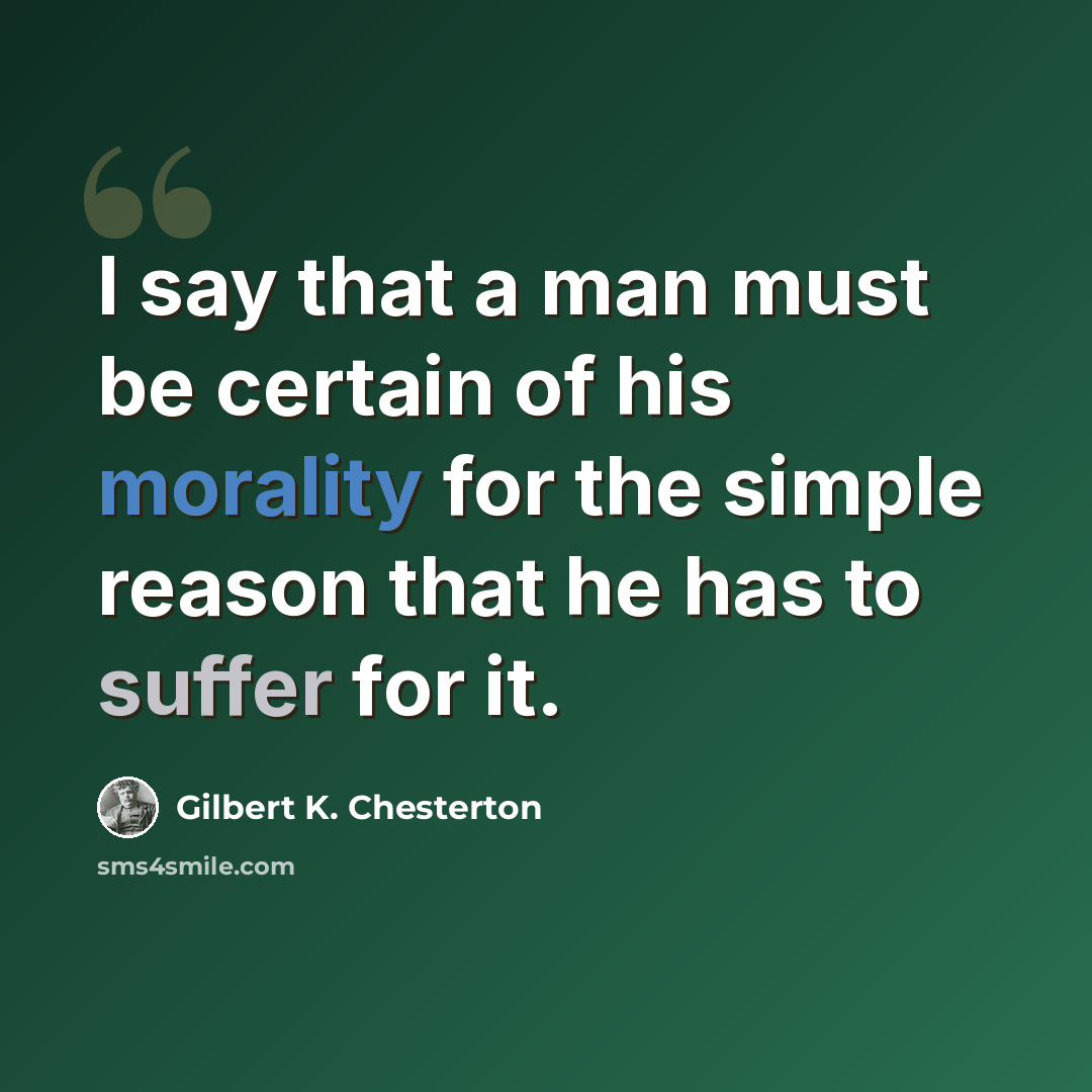 “I say that a man must be certain of his morality for the simple reason that he has to suffer for it.” quote by Gilbert K. Chesterton