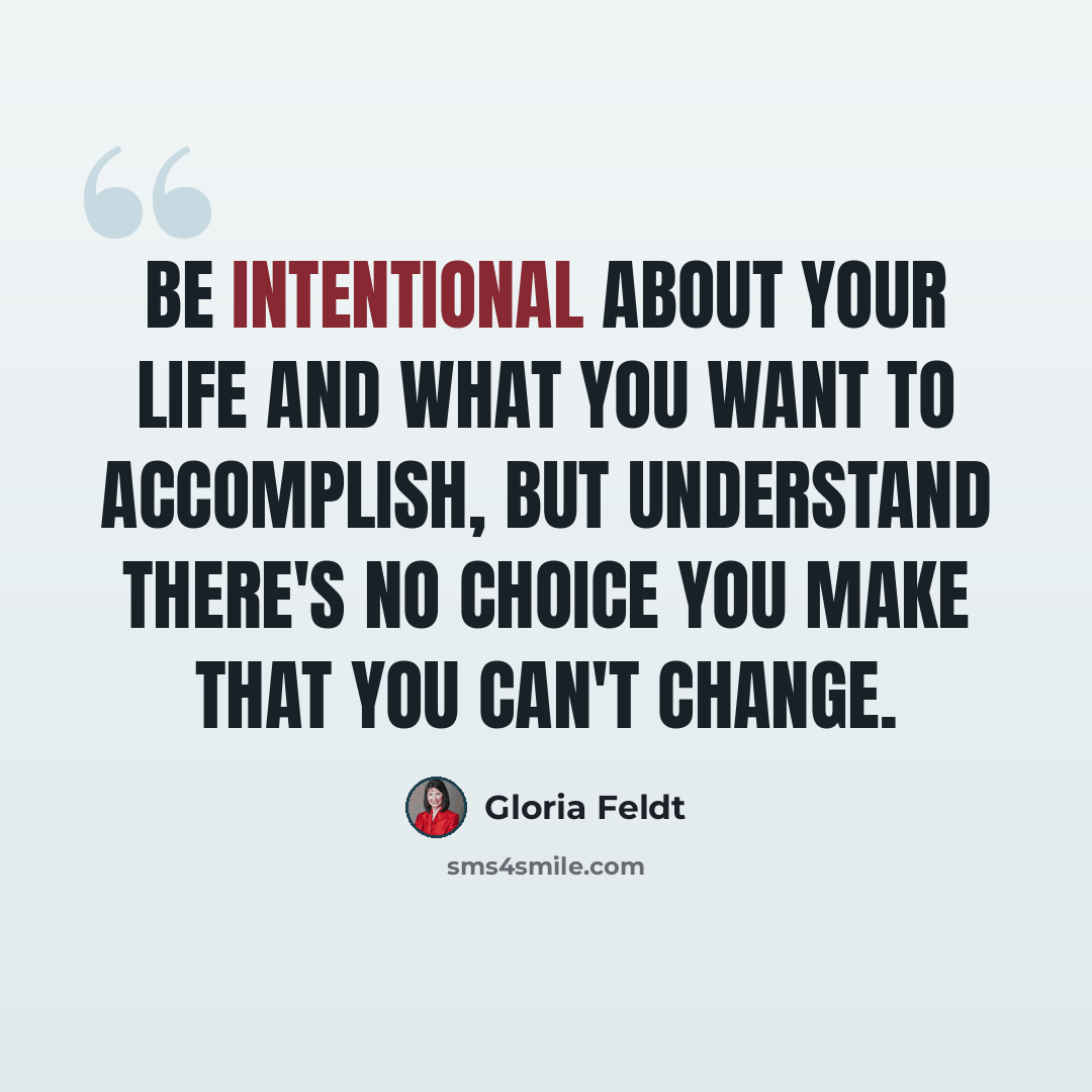 “Be intentional about your life and what you want to accomplish, but understand there's no choice you make that you can't change.” quote by Gloria Feldt